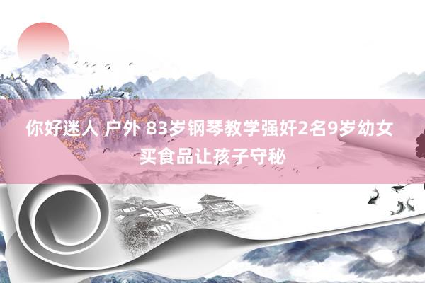 你好迷人 户外 83岁钢琴教学强奸2名9岁幼女 买食品让孩子守秘