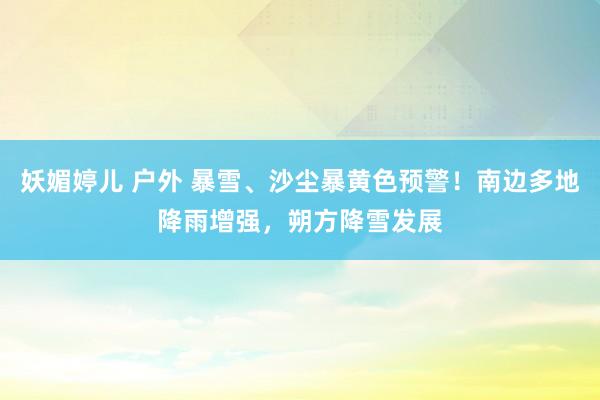 妖媚婷儿 户外 暴雪、沙尘暴黄色预警！南边多地降雨增强，朔方降雪发展
