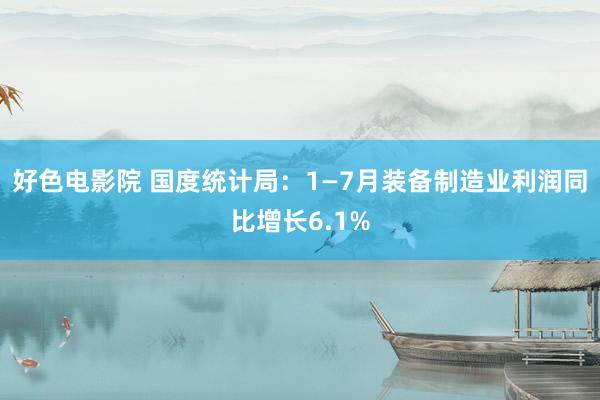 好色电影院 国度统计局：1—7月装备制造业利润同比增长6.1%