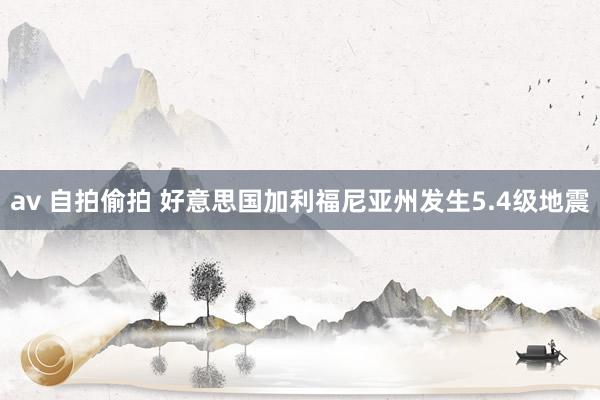 av 自拍偷拍 好意思国加利福尼亚州发生5.4级地震