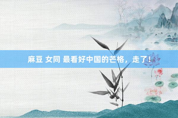 麻豆 女同 最看好中国的芒格，走了！