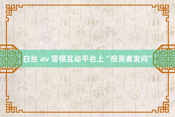 白丝 av 警惕互动平台上“投资者发问”