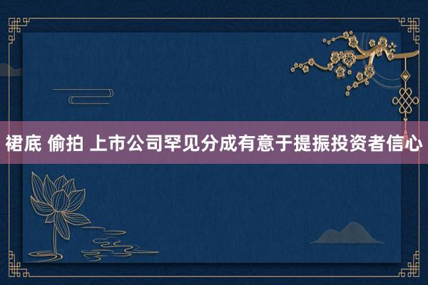 裙底 偷拍 上市公司罕见分成有意于提振投资者信心