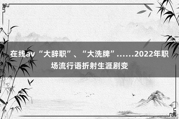 在线av “大辞职”、“大洗牌”……2022年职场流行语折射生涯剧变