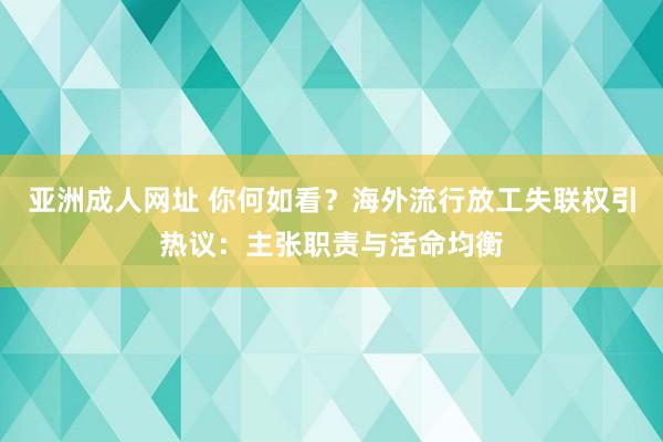 亚洲成人网址 你何如看？海外流行放工失联权引热议：主张职责与活命均衡