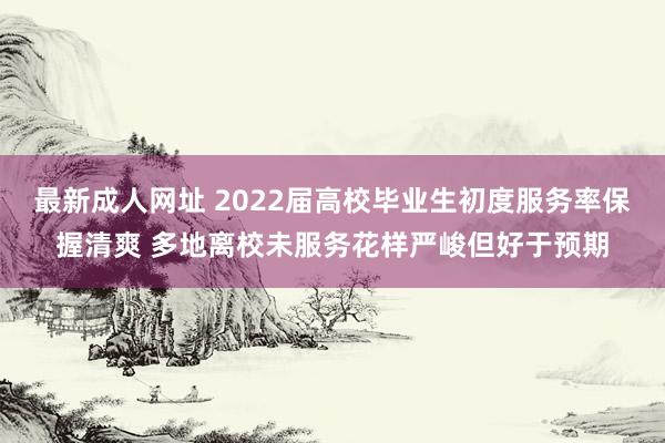 最新成人网址 2022届高校毕业生初度服务率保握清爽 多地离校未服务花样严峻但好于预期