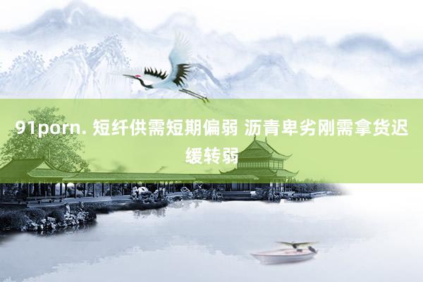 91porn. 短纤供需短期偏弱 沥青卑劣刚需拿货迟缓转弱