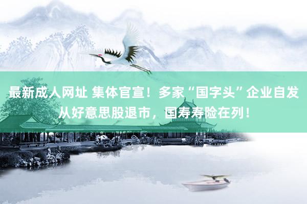 最新成人网址 集体官宣！多家“国字头”企业自发从好意思股退市，国寿寿险在列！