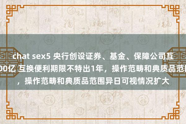 chat sex5 央行创设证券、基金、保障公司互换便利 首期范畴5000亿 互换便利期限不特出1年，操作范畴和典质品范围异日可视情况扩大
