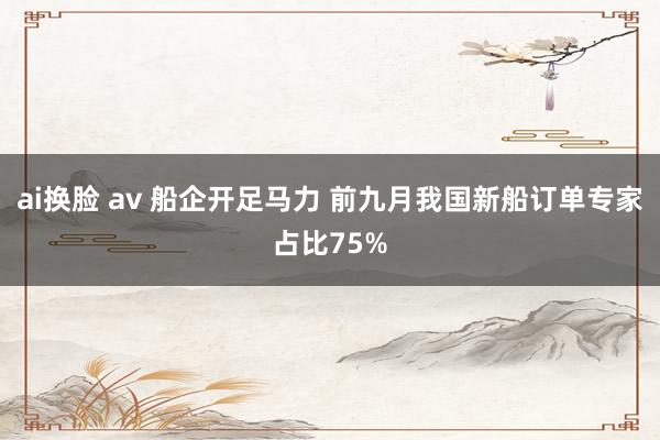 ai换脸 av 船企开足马力 前九月我国新船订单专家占比75%