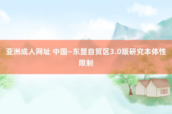 亚洲成人网址 中国—东盟自贸区3.0版研究本体性限制