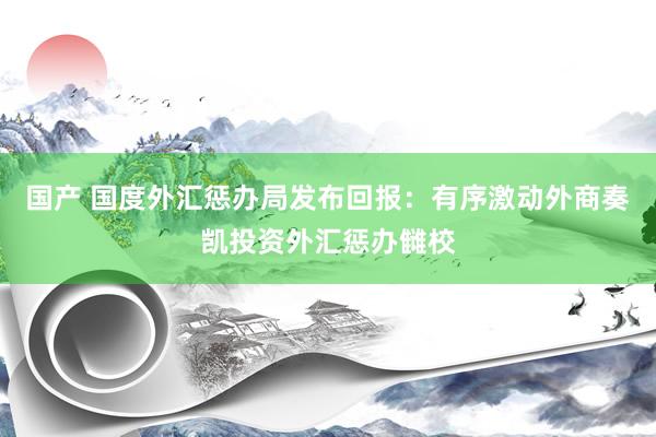 国产 国度外汇惩办局发布回报：有序激动外商奏凯投资外汇惩办雠校