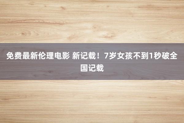 免费最新伦理电影 新记载！7岁女孩不到1秒破全国记载