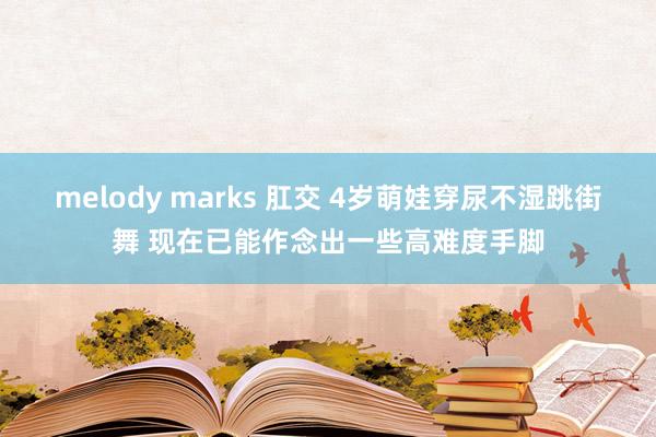 melody marks 肛交 4岁萌娃穿尿不湿跳街舞 现在已能作念出一些高难度手脚