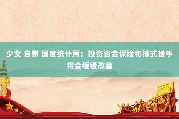 少女 自慰 国度统计局：投资资金保险和模式援手将会缓缓改善