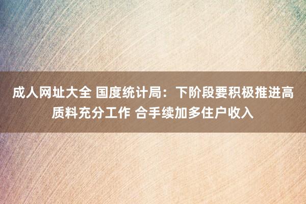 成人网址大全 国度统计局：下阶段要积极推进高质料充分工作 合手续加多住户收入