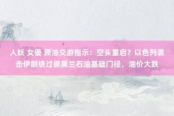 人妖 女優 原油交游指示：空头重启？以色列袭击伊朗绕过德黑兰石油基础门径，油价大跌