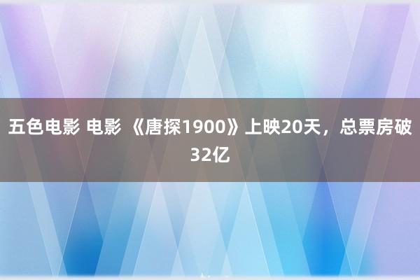 五色电影 电影 《唐探1900》上映20天，总票房破32亿