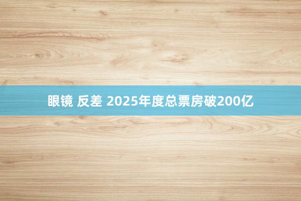 眼镜 反差 2025年度总票房破200亿