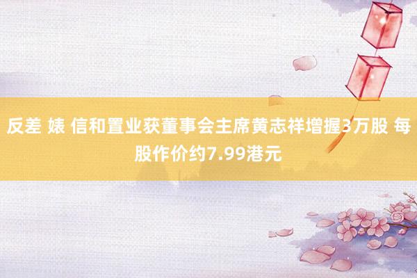 反差 婊 信和置业获董事会主席黄志祥增握3万股 每股作价约7.99港元