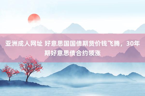 亚洲成人网址 好意思国国债期货价钱飞腾，30年期好意思债合约领涨
