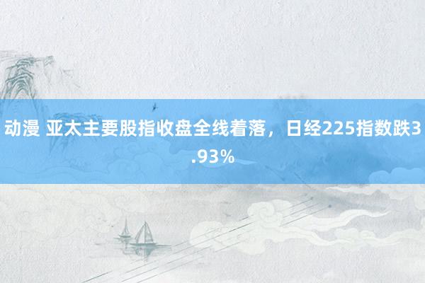 动漫 亚太主要股指收盘全线着落，日经225指数跌3.93%