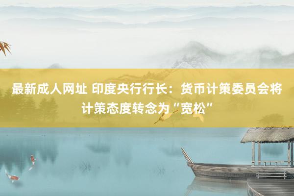 最新成人网址 印度央行行长：货币计策委员会将计策态度转念为“宽松”